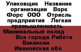 Упаковщик › Название организации ­ Ворк Форс, ООО › Отрасль предприятия ­ Легкая промышленность › Минимальный оклад ­ 25 000 - Все города Работа » Вакансии   . Ивановская обл.